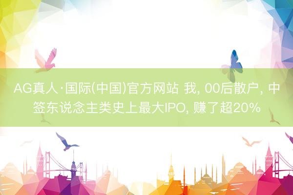 AG真人·国际(中国)官方网站 我， 00后散户， 中签东说念主类史上最大IPO， 赚了超20%