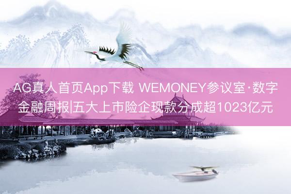 AG真人首页App下载 WEMONEY参议室·数字金融周报|五大上市险企现款分成超1023亿元