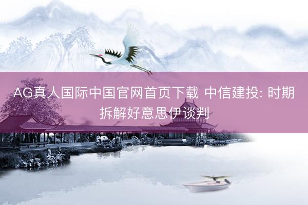 AG真人国际中国官网首页下载 中信建投: 时期拆解好意思伊谈判