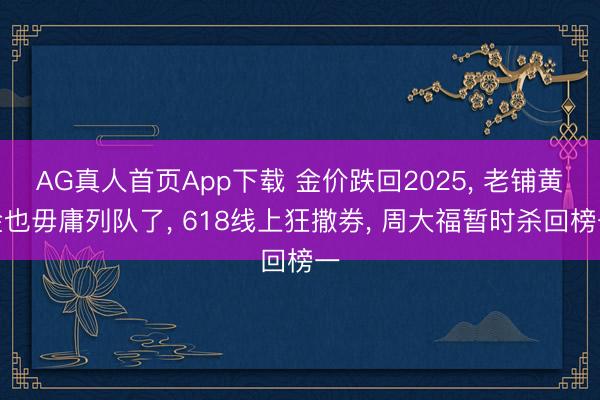AG真人首页App下载 金价跌回2025， 老铺黄金也毋庸列队了， 618线上狂撒券， 周大福暂时杀回榜一