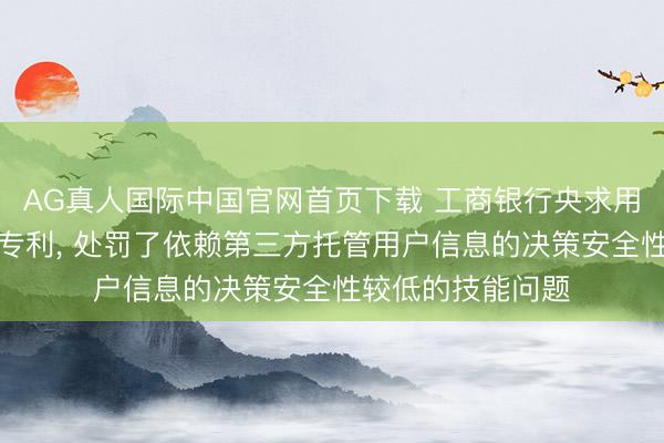 AG真人国际中国官网首页下载 工商银行央求用户信息更新步履专利， 处罚了依赖第三方托管用户信息的决策安全性较低的技能问题