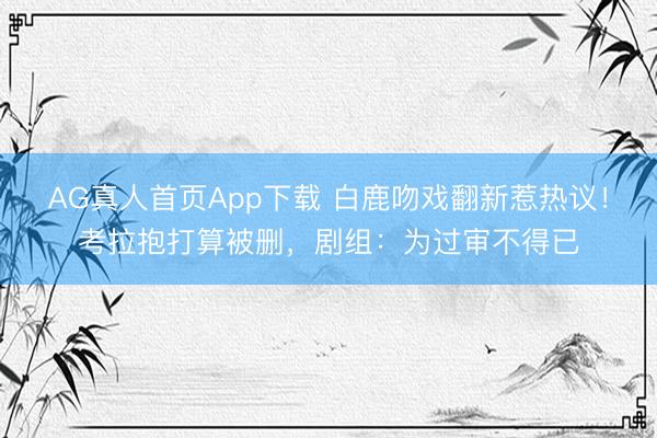 AG真人首页App下载 白鹿吻戏翻新惹热议!考拉抱打算被删,剧组:为过审不得已