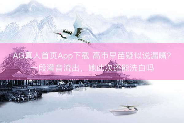 AG真人首页App下载 高市早苗疑似说漏嘴?一段灌音流出,她此次还能洗白吗