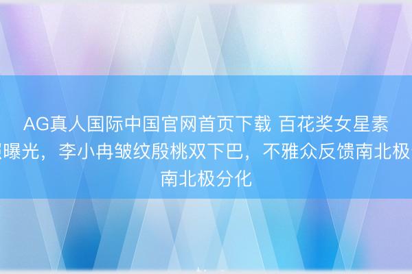 AG真人国际中国官网首页下载 百花奖女星素颜照曝光，李小冉皱纹殷桃双下巴，不雅众反馈南北极分化