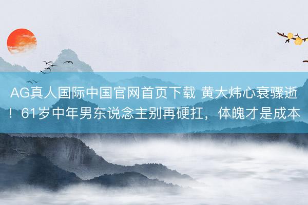 AG真人国际中国官网首页下载 黄大炜心衰骤逝！61岁中年男东说念主别再硬扛，体魄才是成本