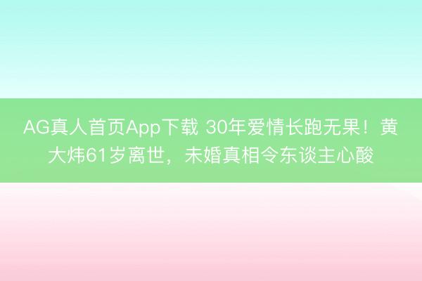AG真人首页App下载 30年爱情长跑无果！黄大炜61岁离世，未婚真相令东谈主心酸