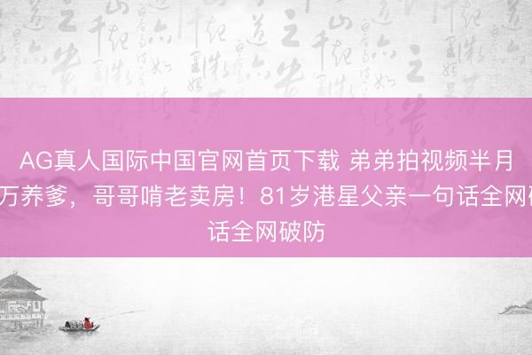 AG真人国际中国官网首页下载 弟弟拍视频半月赚6万养爹，哥哥啃老卖房！81岁港星父亲一句话全网破防