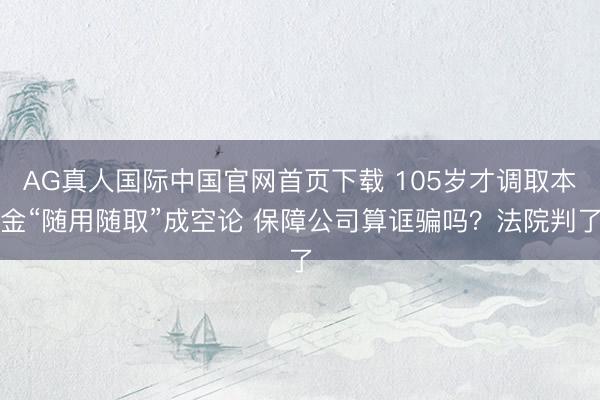 AG真人国际中国官网首页下载 105岁才调取本金“随用随取”成空论 保障公司算诓骗吗？法院判了