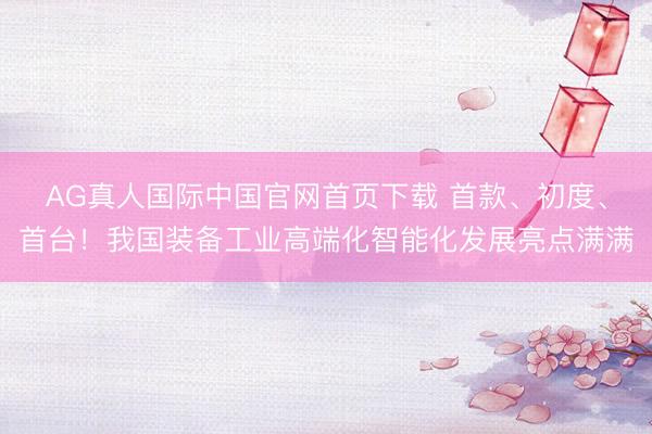 AG真人国际中国官网首页下载 首款、初度、首台!我国装备工业高端化智能化发展亮点满满