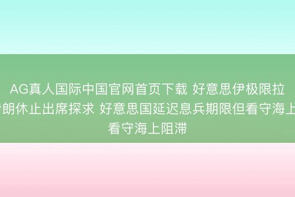 AG真人国际中国官网首页下载 好意思伊极限拉扯 伊朗休止出席探求 好意思国延迟息兵期限但看守海上阻滞