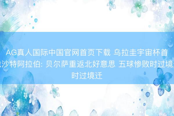 AG真人国际中国官网首页下载 乌拉圭宇宙杯首战沙特阿拉伯: 贝尔萨重返北好意思 五球惨败时过境迁