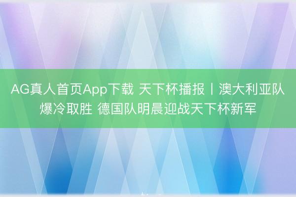 AG真人首页App下载 天下杯播报丨澳大利亚队爆冷取胜 德国队明晨迎战天下杯新军