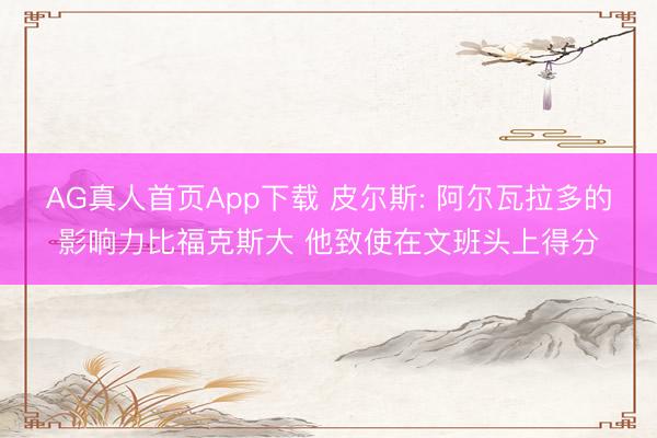 AG真人首页App下载 皮尔斯: 阿尔瓦拉多的影响力比福克斯大 他致使在文班头上得分