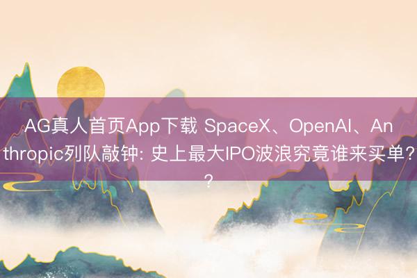 AG真人首页App下载 SpaceX、OpenAI、Anthropic列队敲钟: 史上最大IPO波浪究竟谁来买单?