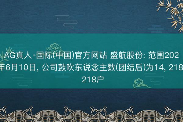 AG真人·国际(中国)官方网站 盛航股份: 范围2026年6月10日, 公司鼓吹东说念主数(团结后)为14, 218户