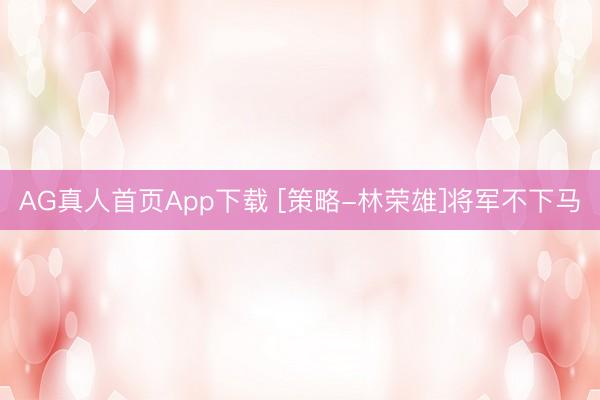 AG真人首页App下载 [策略-林荣雄]将军不下马