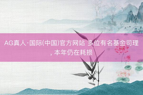 AG真人·国际(中国)官方网站 多位有名基金司理, 本年仍在耗损