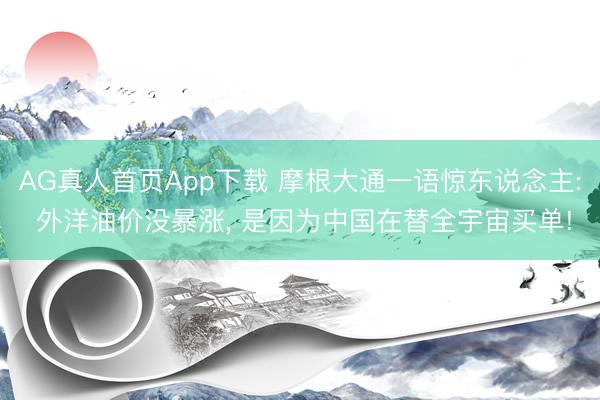 AG真人首页App下载 摩根大通一语惊东说念主: 外洋油价没暴涨， 是因为中国在替全宇宙买单!