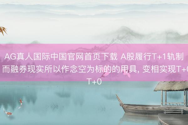 AG真人国际中国官网首页下载 A股履行T+1轨制， 而融券现实所以作念空为标的的用具， 变相实现T+0