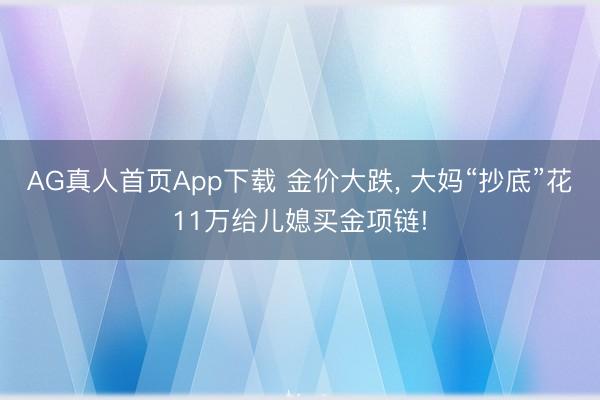 AG真人首页App下载 金价大跌， 大妈“抄底”花11万给儿媳买金项链!