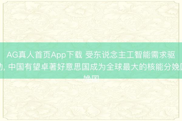 AG真人首页App下载 受东说念主工智能需求驱动， 中国有望卓著好意思国成为全球最大的核能分娩国