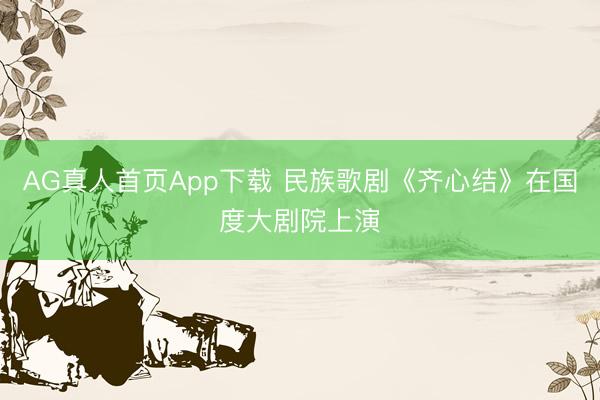 AG真人首页App下载 民族歌剧《齐心结》在国度大剧院上演