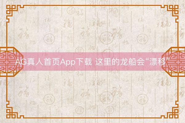 AG真人首页App下载 这里的龙船会“漂移”