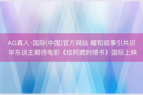 AG真人·国际(中国)官方网站 暖和叙事引共识 华东谈主期待电影《给阿嬷的情书》国际上映