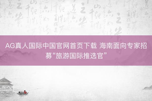 AG真人国际中国官网首页下载 海南面向专家招募“旅游国际推选官”
