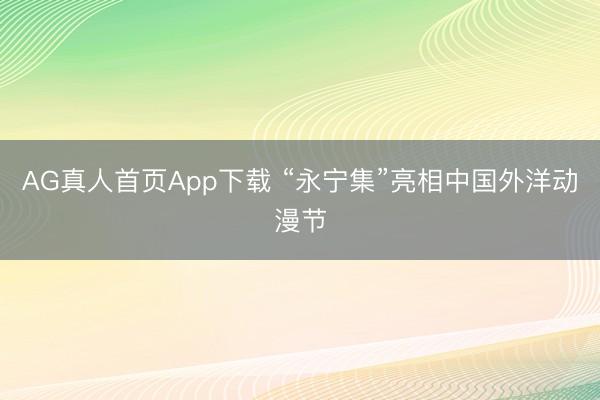 AG真人首页App下载 “永宁集”亮相中国外洋动漫节
