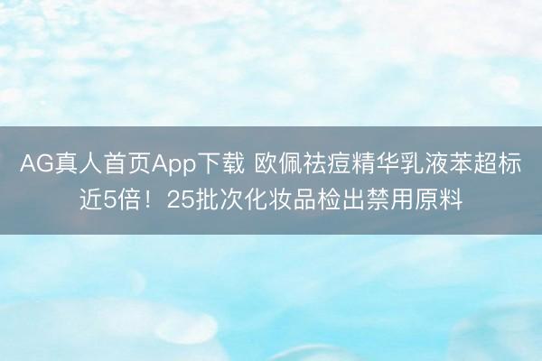 AG真人首页App下载 欧佩祛痘精华乳液苯超标近5倍！25批次化妆品检出禁用原料