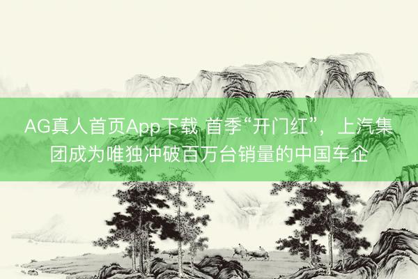 AG真人首页App下载 首季“开门红”，上汽集团成为唯独冲破百万台销量的中国车企