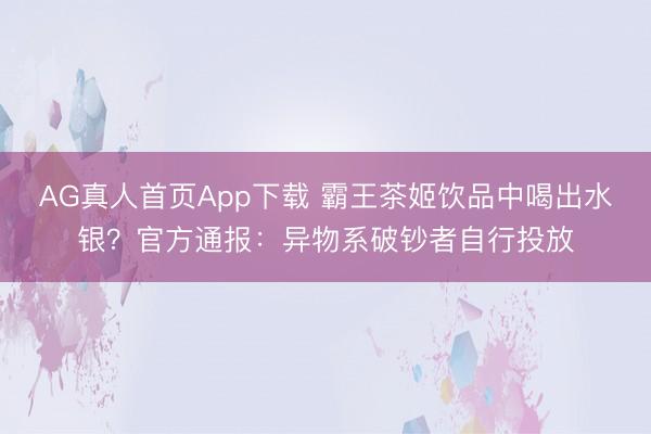 AG真人首页App下载 霸王茶姬饮品中喝出水银？官方通报：异物系破钞者自行投放