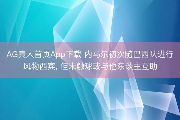 AG真人首页App下载 内马尔初次随巴西队进行风物西宾， 但未触球或与他东谈主互助