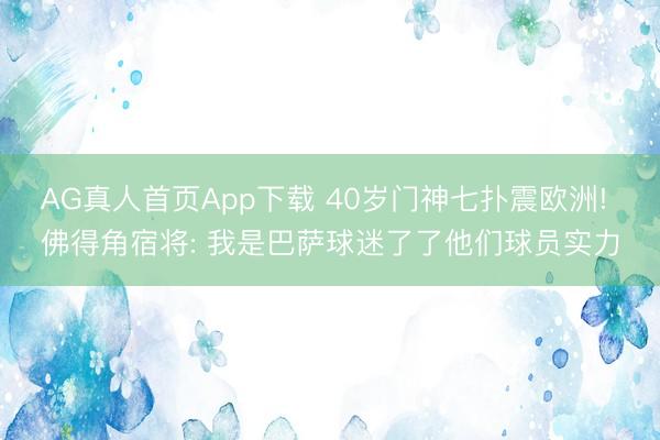 AG真人首页App下载 40岁门神七扑震欧洲! 佛得角宿将: 我是巴萨球迷了了他们球员实力