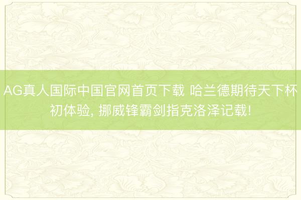 AG真人国际中国官网首页下载 哈兰德期待天下杯初体验， 挪威锋霸剑指克洛泽记载!