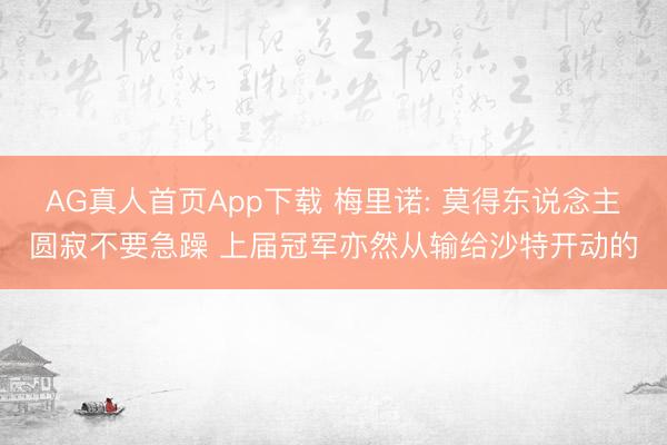 AG真人首页App下载 梅里诺: 莫得东说念主圆寂不要急躁 上届冠军亦然从输给沙特开动的
