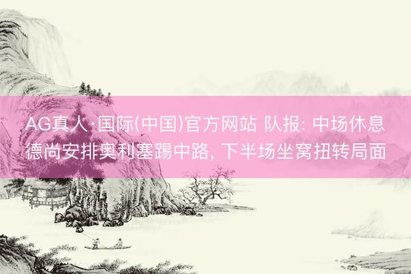 AG真人·国际(中国)官方网站 队报: 中场休息德尚安排奥利塞踢中路， 下半场坐窝扭转局面