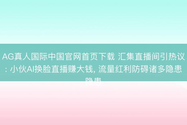 AG真人国际中国官网首页下载 汇集直播间引热议: 小伙AI换脸直播赚大钱， 流量红利防碍诸多隐患