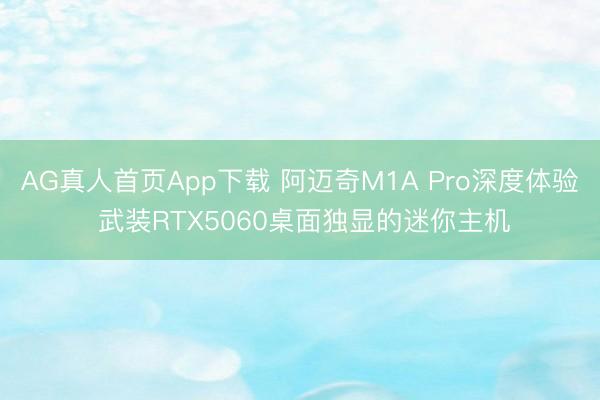 AG真人首页App下载 阿迈奇M1A Pro深度体验 武装RTX5060桌面独显的迷你主机