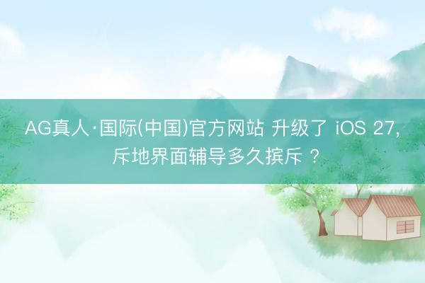 AG真人·国际(中国)官方网站 升级了 iOS 27， 斥地界面辅导多久摈斥 ?