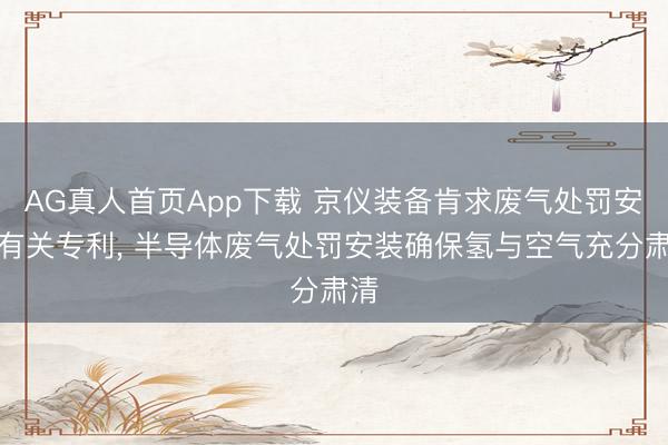 AG真人首页App下载 京仪装备肯求废气处罚安装有关专利， 半导体废气处罚安装确保氢与空气充分肃清