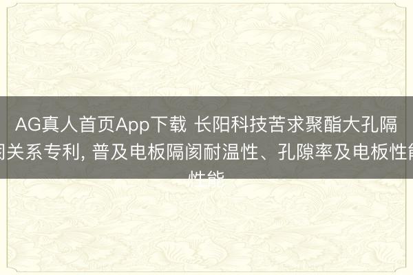 AG真人首页App下载 长阳科技苦求聚酯大孔隔阂关系专利, 普及电板隔阂耐温性、孔隙率及电板性能