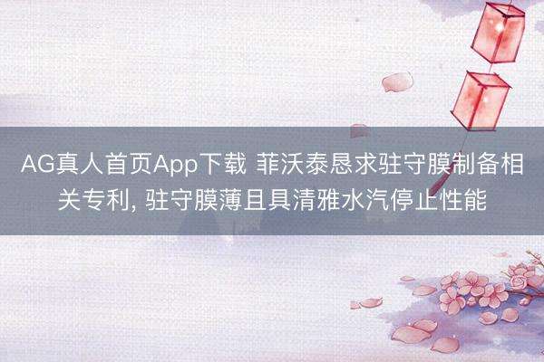 AG真人首页App下载 菲沃泰恳求驻守膜制备相关专利， 驻守膜薄且具清雅水汽停止性能