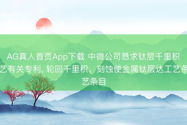 AG真人首页App下载 中微公司恳求钛层千里积工艺有关专利， 轮回千里积、刻蚀使金属钛层达工艺条目