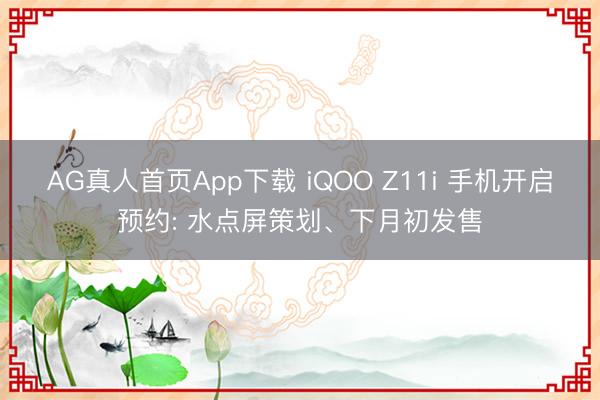 AG真人首页App下载 iQOO Z11i 手机开启预约: 水点屏策划、下月初发售