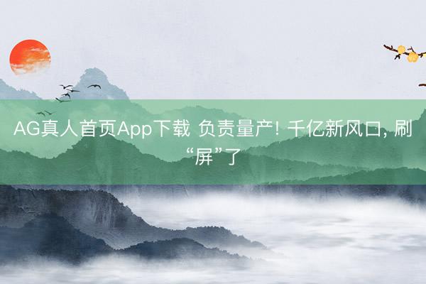 AG真人首页App下载 负责量产! 千亿新风口, 刷“屏”了