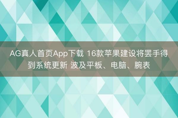 AG真人首页App下载 16款苹果建设将罢手得到系统更新 波及平板、电脑、腕表