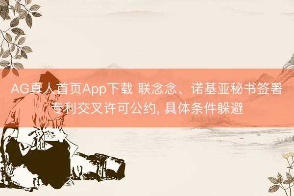 AG真人首页App下载 联念念、诺基亚秘书签署专利交叉许可公约, 具体条件躲避