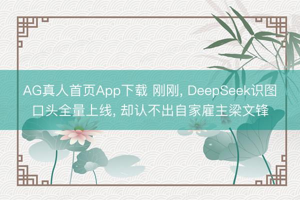 AG真人首页App下载 刚刚， DeepSeek识图口头全量上线， 却认不出自家雇主梁文锋
